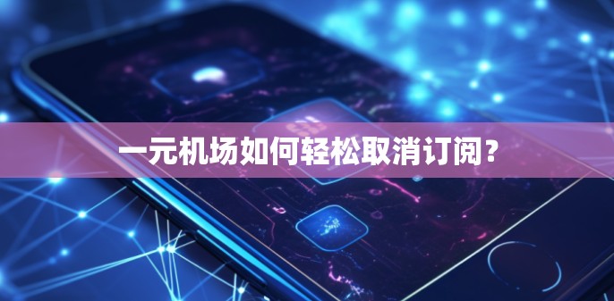 一元机场如何轻松取消订阅？