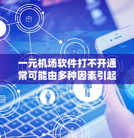 一元机场软件打不开通常可能由多种因素引起，以下是一些可能的原因和解决方法