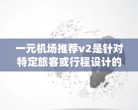 一元机场推荐v2是针对特定旅客或行程设计的独立推荐系统，通常结合了航空数据、旅客信息和旅行规划。以下是一些改进和优化的方向和建议