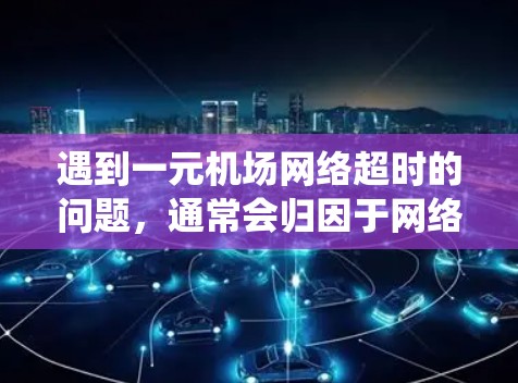 遇到一元机场网络超时的问题，通常会归因于网络故障或系统处理延迟。以下是一些建议，帮助你解决问题并减少等待时间