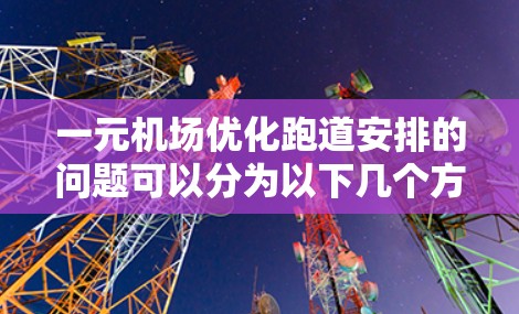 一元机场优化跑道安排的问题可以分为以下几个方面进行分析和解决