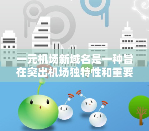 一元机场新域名是一种旨在突出机场独特性和重要性的品牌设计。以下是对这一域名的详细分析和建议