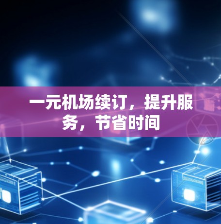 一元机场续订，提升服务，节省时间