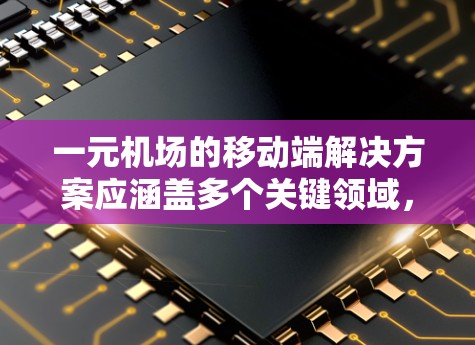 一元机场的移动端解决方案应涵盖多个关键领域，以优化用户体验并提升效率。以下是每个领域的详细分析