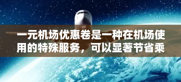 一元机场优惠卷是一种在机场使用的特殊服务，可以显著节省乘客的费用。以下是对该优惠卷的详细信息