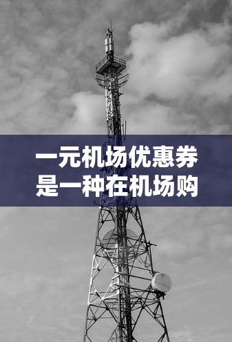 一元机场优惠券是一种在机场购买票务时使用的一种优惠方案，能够显著节省购票费用。以下是关于优惠券的详细介绍