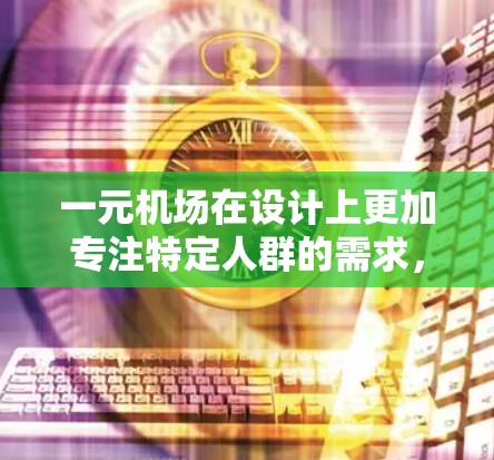 一元机场在设计上更加专注特定人群的需求,但其风险可能源于工作人员的专业性、设施的先进性以及管理措施的完善程度。以下是对一元机场风险的分析 一元机场在设计上更加专注特定人群的需求,但其风险可能源于工作人员的专业性、设施的先进性以及管理措施的完善程度。以下是对一元机场风险的分析