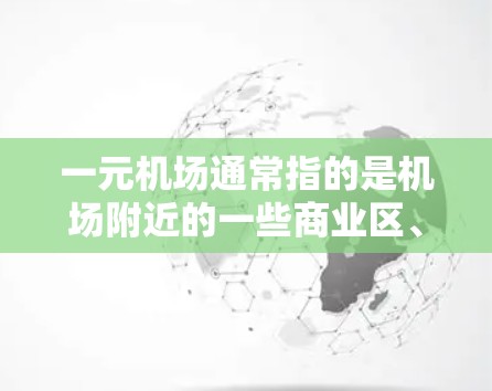 一元机场通常指的是机场附近的一些商业区、步行街、餐厅、便利店等地方,这些地方通常距离机场较近,适合日常出行。以下是一些常见的替代选项 一元机场通常指的是机场附近的一些商业区、步行街、餐厅、便利店等地方,这些地方通常距离机场较近,适合日常出行。以下是一些常见的替代选项
