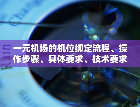 一元机场的机位绑定流程、操作步骤、具体要求、技术要求以及规范标准如下