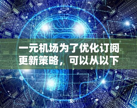 一元机场为了优化订阅更新策略，可以从以下几个方面进行计划和实施