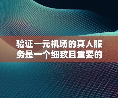 验证一元机场的真人服务是一个细致且重要的过程，确保机场的工作人员真的在运行良好。以下是一个清晰的步骤指南，帮助您顺利完成验证并了解机场的服务情况