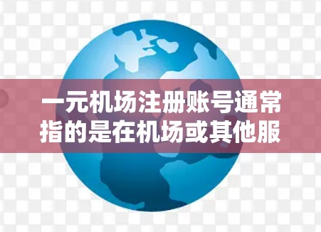 一元机场注册账号通常指的是在机场或其他服务平台中提供的一元费用注册服务。以下是一元机场注册账号的步骤和流程