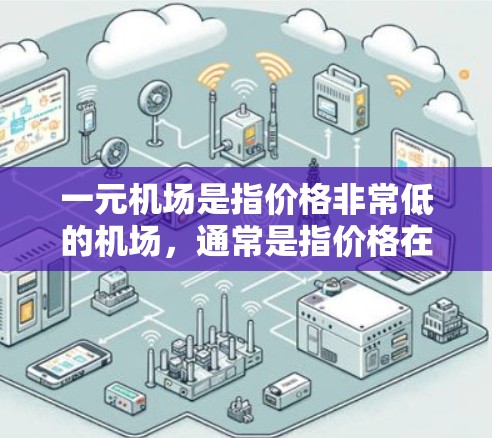 一元机场是指价格非常低的机场，通常是指价格在每小时或每天仅需支付少量费用的机场。这类机场通常会推出各种优惠活动，以吸引游客或商务人士入住。以下是关于一元机场最新消息的常见信息