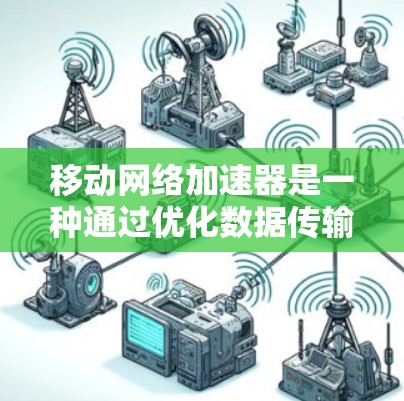 移动网络加速器是一种通过优化数据传输来提升网络速度和效率的工具，广泛应用于移动设备中。它通过调整数据包大小、选择信号强度并优化传输方式来提升网络体验。以下是对移动网络加速器的详细分析