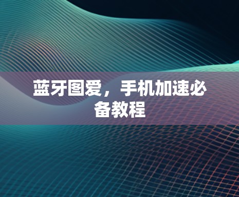 蓝牙图爱，手机加速必备教程