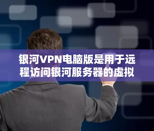 银河VPN电脑版是用于远程访问银河服务器的虚拟网络平台，主要功能包括访问数据库、文件、云存储等，同时提供数据备份、文件传输和云存储等服务。以下是关于银河VPN电脑版的详细指南