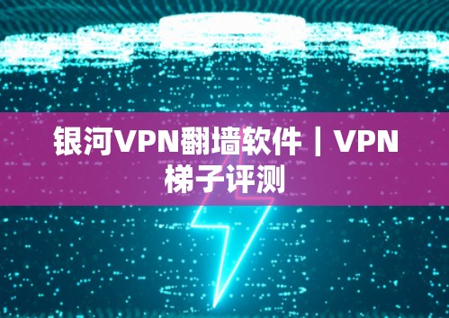 银河VPN翻墙软件｜VPN梯子评测