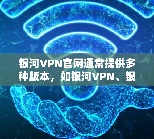 银河VPN官网通常提供多种版本，如银河VPN、银河VPNPlus、银河VPNPlus Plus等。以下是安装银河VPN官网的步骤