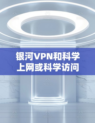 银河VPN和科学上网或科学访问工具是两个不同的概念,需要明确区分以避免误解 银河VPN和科学上网或科学访问工具是两个不同的概念,需要明确区分以避免误解