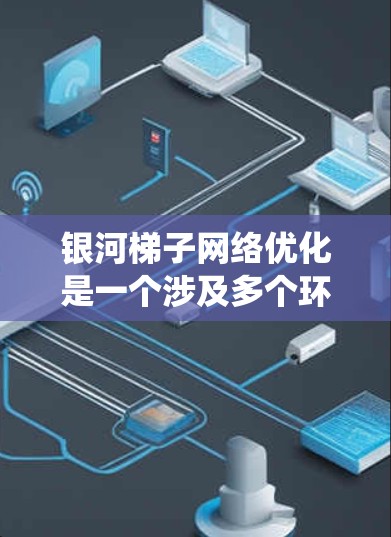 银河梯子网络优化是一个涉及多个环节和因素的复杂问题，以下是通过系统性分析和结构化方法进行优化的关键步骤和建议