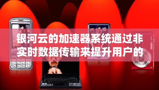 银河云的加速器系统通过非实时数据传输来提升用户的数据加载速度。为了测试其网络性能，可以按照以下步骤进行