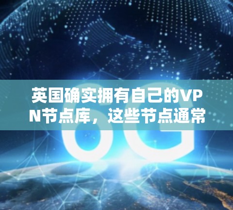 英国确实拥有自己的VPN节点库，这些节点通常位于英国的特定服务器或内部设施中，提供加密连接。这些节点主要用于提供加密的VPN服务，以保护用户的在线隐私和安全