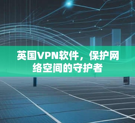 英国VPN软件，保护网络空间的守护者