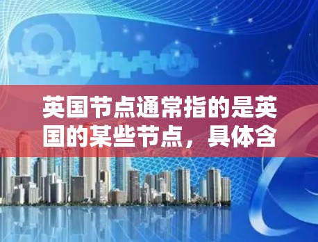 英国节点通常指的是英国的某些节点，具体含义取决于上下文。以下是一些可能的解释