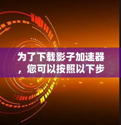 为了下载影子加速器，您可以按照以下步骤操作