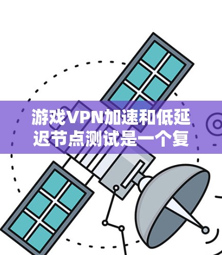 游戏VPN加速和低延迟节点测试是一个复杂的过程，涉及多个方面和技巧。以下是一个分步指南，帮助你更好地理解和操作