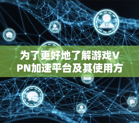 为了更好地了解游戏VPN加速平台及其使用方法，以下是一个有条理的总结