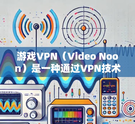 游戏VPN（Video Noon）是一种通过VPN技术连接游戏内容的工具，旨在保护玩家隐私和网络安全。以下是几种常见的游戏VPN连接工具及其使用方法