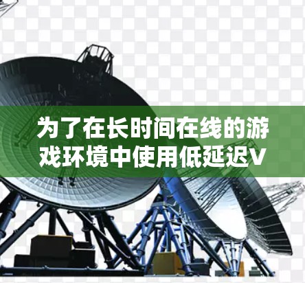 为了在长时间在线的游戏环境中使用低延迟VPN工具，以下是一个有条理的指南
