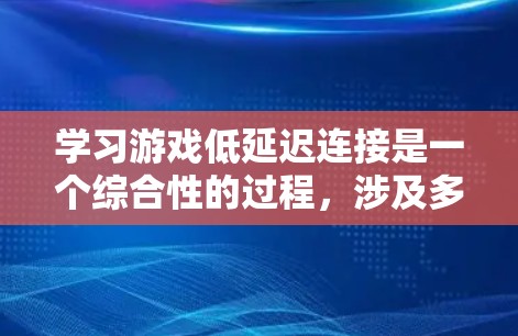 学习游戏低延迟连接是一个综合性的过程，涉及多个关键领域。以下是对这一过程的分步骤总结
