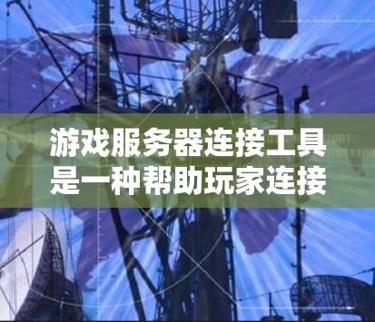 游戏服务器连接工具是一种帮助玩家连接到其他服务器或游戏平台的工具。以下是一些常见的游戏服务器连接工具及其特点
