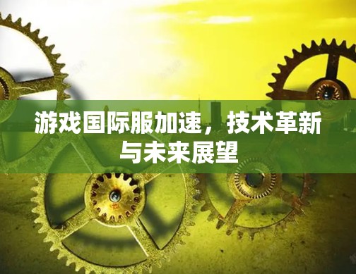 游戏国际服加速，技术革新与未来展望