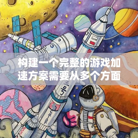 构建一个完整的游戏加速方案需要从多个方面进行系统性规划和实施。以下是一个详细且有条理的步骤指南