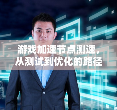 游戏加速节点测速，从测试到优化的路径