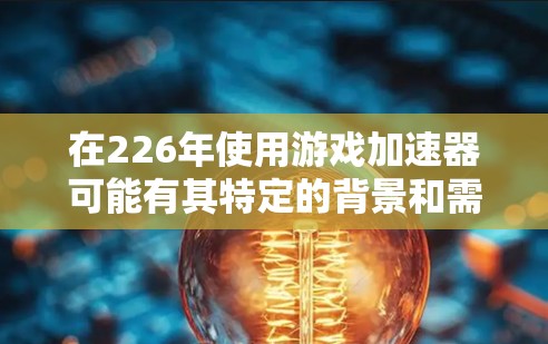 在226年使用游戏加速器可能有其特定的背景和需求，这可能与当前游戏运行状态、加速器的功能更新或市场趋势有关。以下是逐步的解释