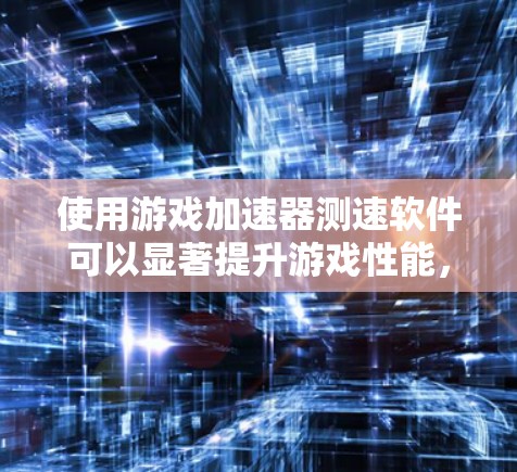 使用游戏加速器测速软件可以显著提升游戏性能，以下是详细的步骤指南