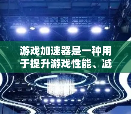 游戏加速器是一种用于提升游戏性能、减少延迟并提高流畅度的工具。以下是一步步的使用教程，帮助你轻松掌握游戏加速器的使用方法