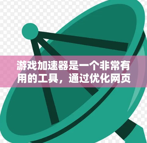 游戏加速器是一个非常有用的工具，通过优化网页加载和游戏加载速度，提升电脑的性能。以下是对游戏加速器的详细总结和建议
