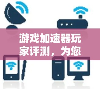 游戏加速器玩家评测，为您的游戏带来更流畅的体验