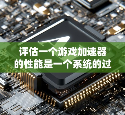 评估一个游戏加速器的性能是一个系统的过程，旨在帮助你选择最适合自己的加速器，从而提升游戏体验。以下是对游戏加速器性能评估的详细指南