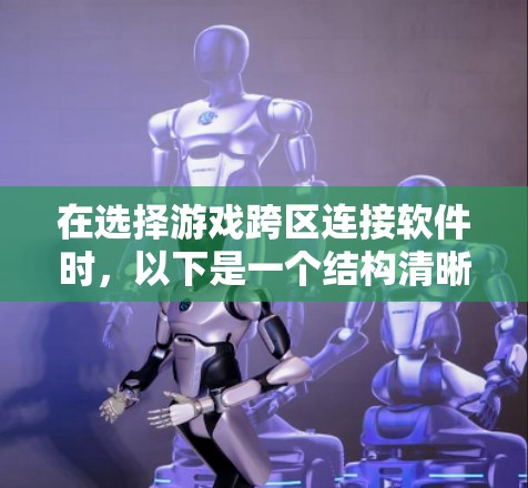 在选择游戏跨区连接软件时，以下是一个结构清晰的指南，帮助你做出明智的选择