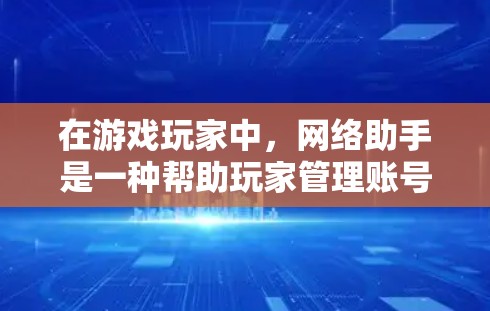 在游戏玩家中，网络助手是一种帮助玩家管理账号、打游戏、记录游戏进度、获取积分等功能的工具。以下是一些常见的网络助手的类型和功能
