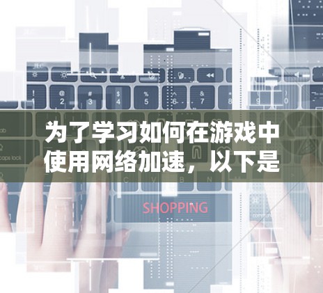 为了学习如何在游戏中使用网络加速，以下是一步步的指南
