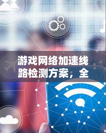 游戏网络加速线路检测方案，全面覆盖游戏需求