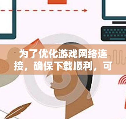 为了优化游戏网络连接，确保下载顺利，可以按照以下步骤进行