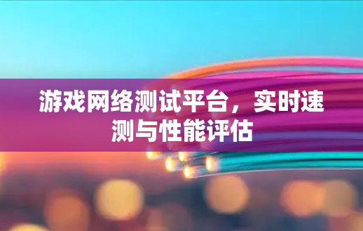 游戏网络测试平台，实时速测与性能评估